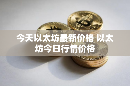 今天以太坊最新价格 以太坊今日行情价格