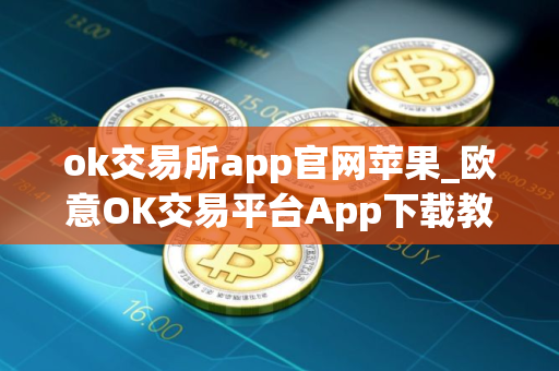 ok交易所app官网苹果_欧意OK交易平台App下载教程