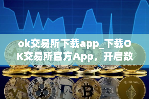 ok交易所下载app_下载OK交易所官方App，开启数字资产之旅