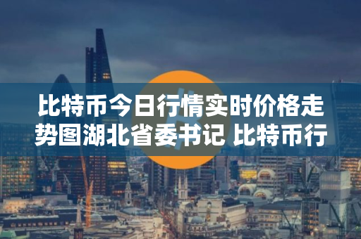 比特币今日行情实时价格走势图湖北省委书记 比特币行情最新价
