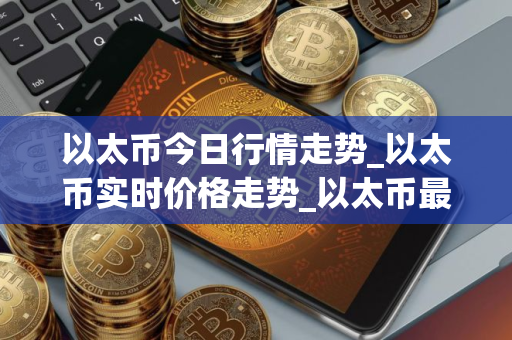 以太币今日行情走势_以太币实时价格走势_以太币最新价格