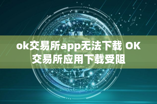 ok交易所app无法下载 OK交易所应用下载受阻