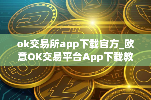 ok交易所app下载官方_欧意OK交易平台App下载教程