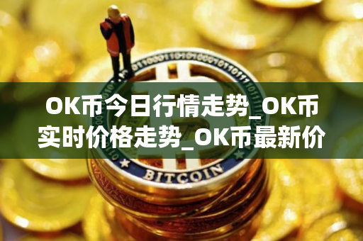 OK币今日行情走势_OK币实时价格走势_OK币最新价格