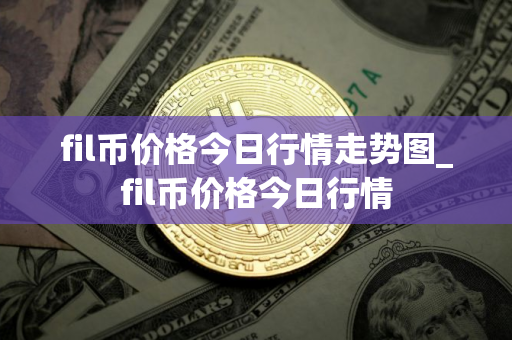 fil币价格今日行情走势图_fil币价格今日行情