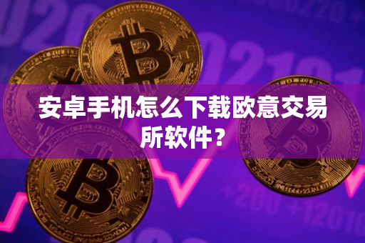 安卓手机怎么下载欧意交易所软件？