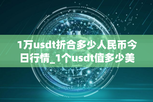 1万usdt折合多少人民币今日行情_1个usdt值多少美元