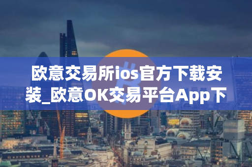 欧意交易所ios官方下载安装_欧意OK交易平台App下载教程