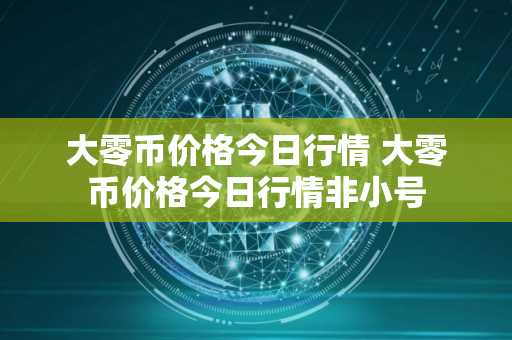 大零币价格今日行情 大零币价格今日行情非小号