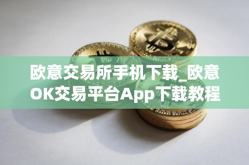 欧意交易所手机下载_欧意OK交易平台App下载教程
