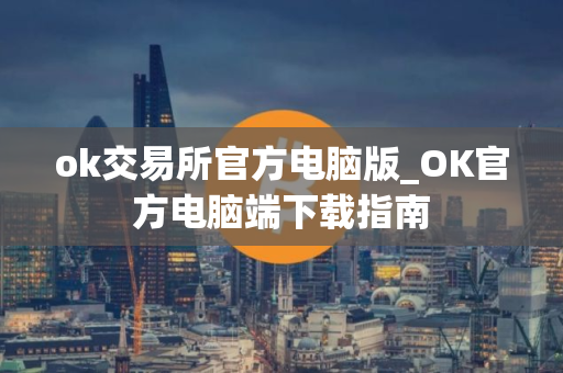 ok交易所官方电脑版_OK官方电脑端下载指南