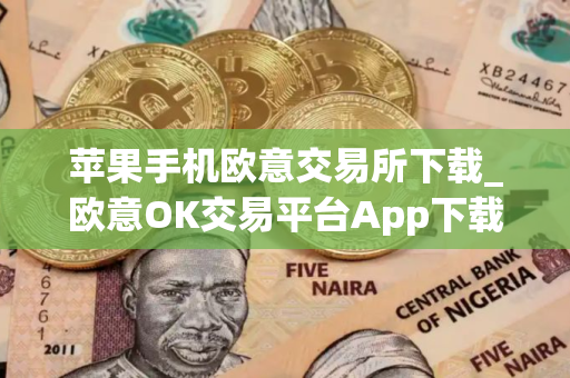 苹果手机欧意交易所下载_欧意OK交易平台App下载教程