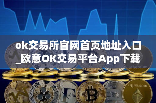 ok交易所官网首页地址入口_欧意OK交易平台App下载教程