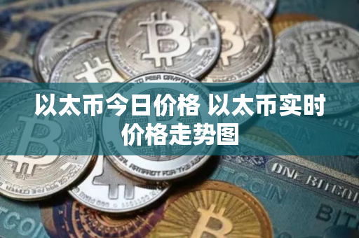 以太币今日价格 以太币实时价格走势图