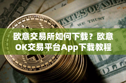欧意交易所如何下载？欧意OK交易平台App下载教程