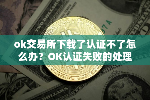 ok交易所下载了认证不了怎么办？OK认证失败的处理方法？