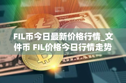 FIL币今日最新价格行情_文件币 FIL价格今日行情走势图