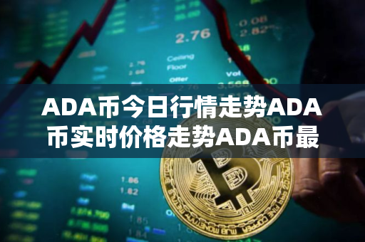 ADA币今日行情走势ADA币实时价格走势ADA币最新价格