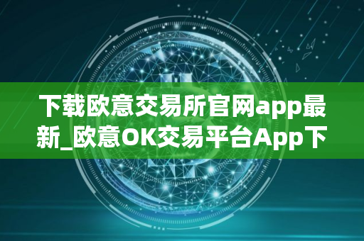 下载欧意交易所官网app最新_欧意OK交易平台App下载教程