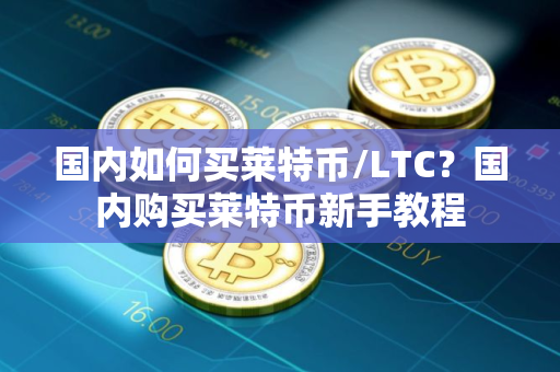 国内如何买莱特币/LTC？国内购买莱特币新手教程