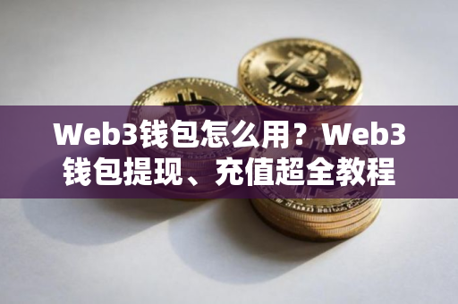 Web3钱包怎么用？Web3钱包提现、充值超全教程