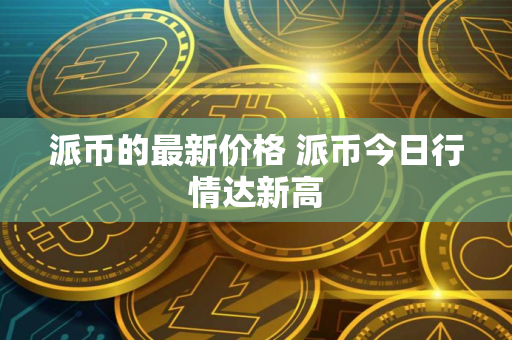 派币的最新价格 派币今日行情达新高