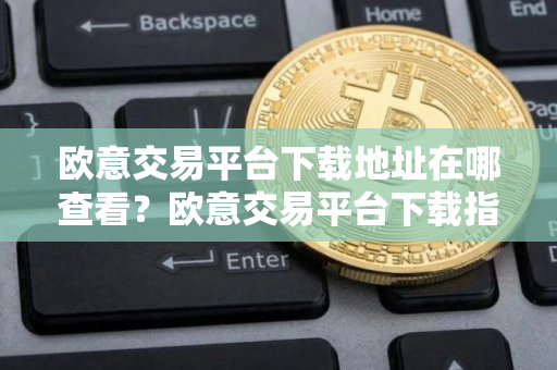 欧意交易平台下载地址在哪查看？欧意交易平台下载指南