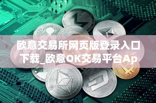 欧意交易所网页版登录入口下载_欧意OK交易平台App下载教程
