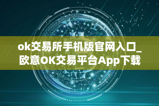 ok交易所手机版官网入口_欧意OK交易平台App下载教程