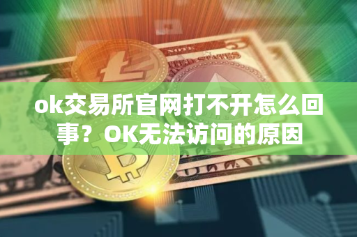 ok交易所官网打不开怎么回事?OK无法访问的原因 ok交易所官网打不开怎么回事?OK无法访问的原因