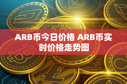 ARB币今日价格 ARB币实时价格走势图 ARB币今日价格 ARB币实时价格走势图