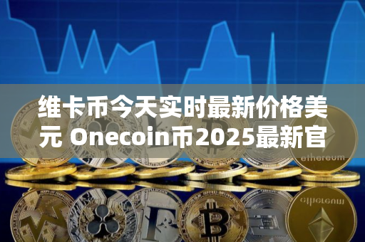 维卡币今天实时最新价格美元 Onecoin币2025最新官方公告 今日
