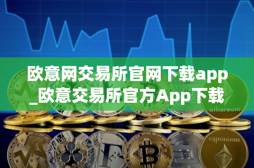 欧意网交易所官网下载app_欧意交易所官方App下载