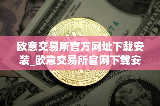欧意交易所官方网址下载安装_欧意交易所官网下载安装指南