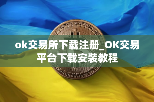 ok交易所下载注册_OK交易平台下载安装教程