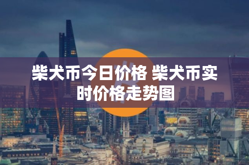柴犬币今日价格 柴犬币实时价格走势图