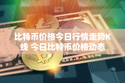 比特币价格今日行情走势K线 今日比特币价格动态