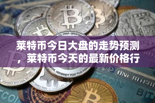 莱特币今日大盘的走势预测，莱特币今天的最新价格行情
