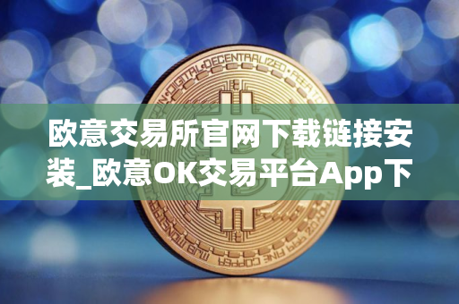 欧意交易所官网下载链接安装_欧意OK交易平台App下载教程