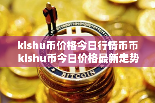 kishu币价格今日行情币币 kishu币今日价格最新走势