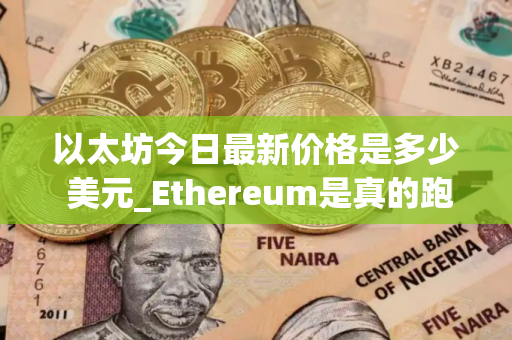 以太坊今日最新价格是多少 美元_Ethereum是真的跑路了