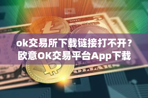 ok交易所下载链接打不开？欧意OK交易平台App下载教程