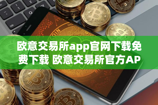 欧意交易所app官网下载免费下载 欧意交易所官方APP安全便捷下载
