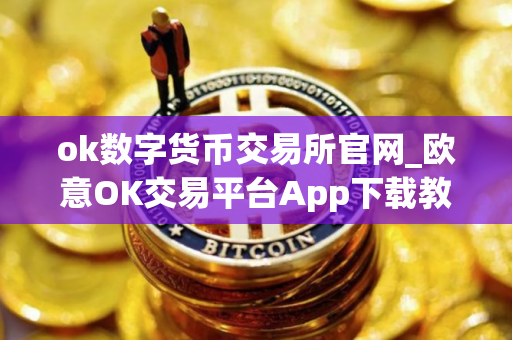 ok数字货币交易所官网_欧意OK交易平台App下载教程