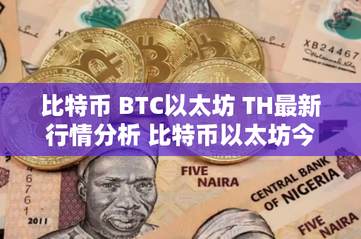 比特币 BTC以太坊 TH最新行情分析 比特币以太坊今日行情