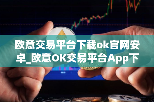 欧意交易平台下载ok官网安卓_欧意OK交易平台App下载教程