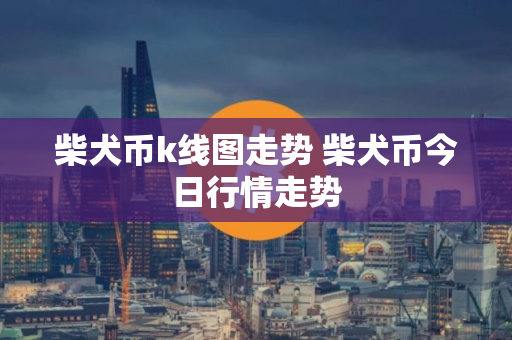 柴犬币k线图走势 柴犬币今日行情走势