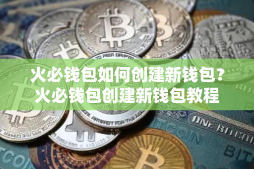 火必钱包如何创建新钱包？火必钱包创建新钱包教程