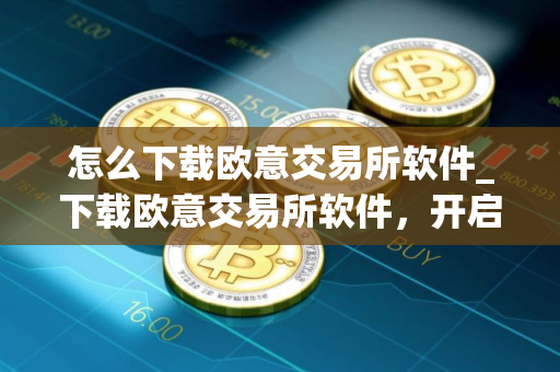 怎么下载欧意交易所软件_下载欧意交易所软件，开启加密货币之旅
