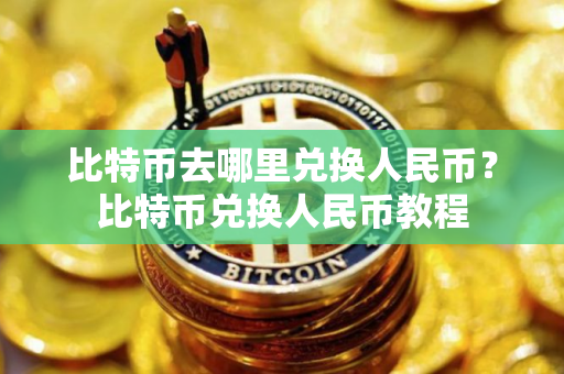 比特币去哪里兑换人民币？比特币兑换人民币教程